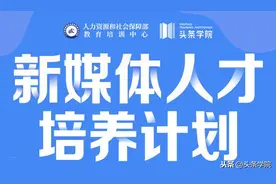 人才招募｜头条学院与人社部教培中心推出“新媒体人才培养计划”图片