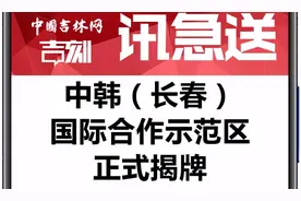 讯急送：中韩（长春）国际合作示范区正式揭牌图片