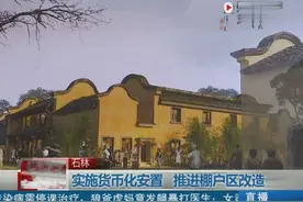 石林实施货币化安置 推进棚户区改造视频封面