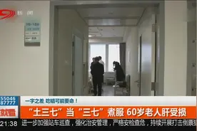 民间偏方要用对！“土三七”当“三七”煮服，60岁老人肝受损视频封面