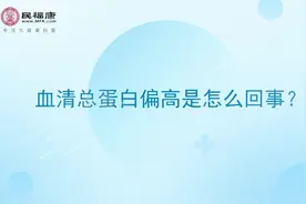 血清总蛋白偏高是怎么回事？和肝癌、肝硬化有关？视频封面