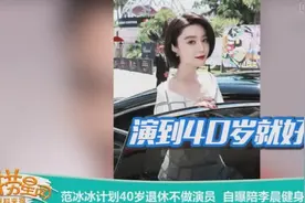 范冰冰计划40岁退休不做演员 自曝陪李晨健身瘦15斤视频封面