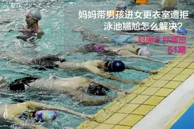 音频丨妈妈带男孩进女更衣室遭拒 泳池尴尬怎么解决？图片