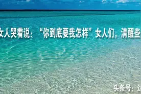 女人哭着说：“你到底要我怎样”女人们，清醒些吧！不能再这样了