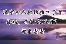 城市和农村的独生子女补贴，有什么不同？都来看看视频封面