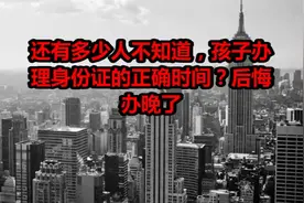 还有多少人不知道，孩子办理身份证的正确时间？后悔办晚了视频封面