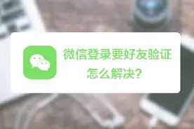 新设备登陆微信时，需要好友验证应该怎么处理？