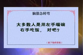 脑筋急转弯：大多数人是用左手端碗，右手吃饭，对吧？