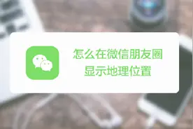 怎么在微信朋友圈显示地理位置？视频封面