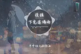 抖音很火的BGM，后弦《下完这场雨》听完睡不着，脑子全是这旋律图片