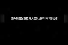 德升集团张董给万人团队讲解4567体验店