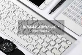 iPhone7都四核了 你的本本还不换台四核的？图片