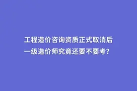 工程造价咨询资质取消后，一级造价师究竟还要不要考？图片