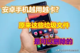 难怪安卓手机越用越卡！这些垃圾文件是可以删除的，你都知道吗？图片