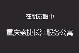 请不要诋毁友商！好友眼中的重庆盛捷长江服务公寓视频封面