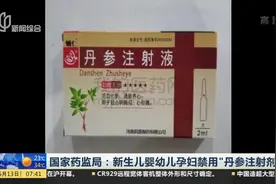 国家药监局：新生儿婴幼儿孕妇禁用“丹参注射剂”视频封面