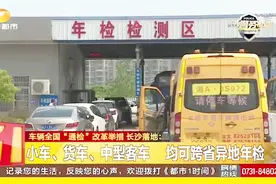 “通检”改革举措长沙落地：小车 货车 中型客车均可跨省异地年检视频封面