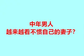 男人到了中年，会越来越看不惯自己的妻子，原因现实又无奈视频封面
