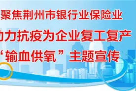 「荆州市银行业保险业助力企业复工复产⑥」中国人寿荆州分公司防疫抗疫工作纪实图片