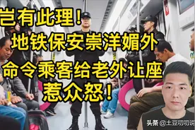 岂有此理！地铁保安命令乘客给老外让座，现场众人怒批：崇洋媚外图片