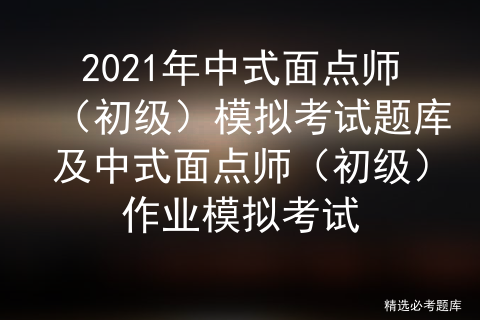 2021年中式面点师（初级）模拟考试题库及中式面点师模拟考试