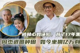 周杰：因林心如一句话背17年黑锅，无戏可拍改行开农场，身家过亿图片