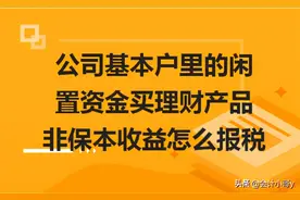 ​公司基本户里的闲置资金买理财产品非保本收益怎么报税图片