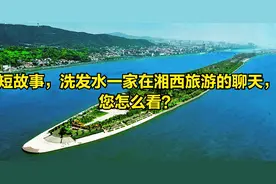 短故事，洗发水一家在湘西旅游的聊天，您怎么看？图片