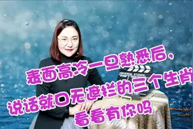 表面高冷一旦熟悉后，说话就口无遮拦的三个生肖，看看有你吗视频封面