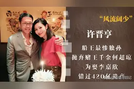 船王最惨的独孙许晋亨，抛弃何超琼，为了李嘉欣痛失420亿遗产图片