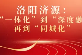 洛阳济源：从“一体化”到“深度融合”再到“同城化”图片