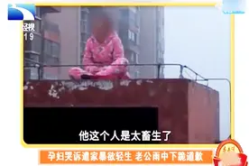 孕妇上天台哭诉遭遇家暴 称：他为了他妈打我 老公在雨中下跪道歉视频封面