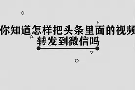 怎样把头条里面的视频转发到微信图片