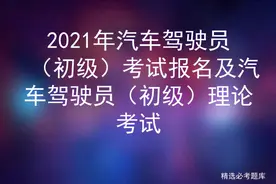 2021年汽车驾驶员（初级）考试报名及汽车驾驶员（初级）理论考试图片