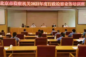 北京市检察院举办全市检察机关2021年度行政检察业务培训班图片