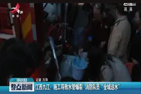 江西九江：施工导致水管爆裂 消防队员“全城送水”视频封面