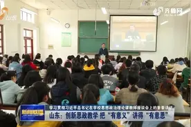 【学习贯彻习近平总书记在学校思想政治理论课教师座谈会上的重要讲话】山东：创新思政教学 把“有意义”讲得“有意思”