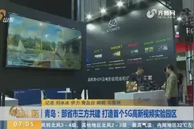 青岛：部省市三方共建 打造首个5G高新视频实验园区视频封面