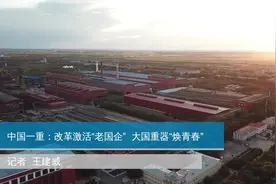中国一重：改革激活“老国企”  大国重器“焕青春”视频封面