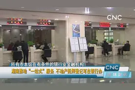 湖南推动“一站式”服务 不动产抵押登记可在银行办视频封面