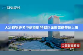 【中国财富报道】大冶特钢更名中信特钢 特钢巨无霸完成整体上市视频封面