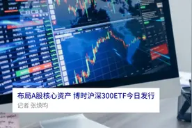 中国财富报道|布局A股核心资产 博时沪深300ETF今日发行视频封面
