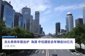 中国财富报道|龙头券商年报出炉，海通、中信建投去年赚逾50亿元视频封面