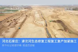 河北石家庄：滹沱河生态修复工程复工复产加紧施工视频封面