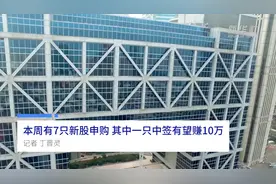 中国财富报道|本周有7只新股申购 其中一只中签有望赚10万