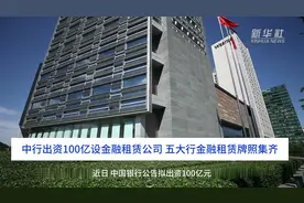 中国财富报道｜中行出资100亿设金融租赁公司 五大行金融租赁牌照集齐视频封面