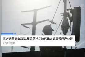 中国财富报道|三大运营商5G基站集采落地 760亿元大订单带旺产业链视频封面