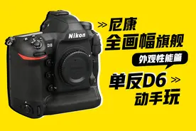 尼康全画幅旗舰单反D6动手玩：外观性能篇视频封面