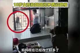 10岁女孩和姐姐闹矛盾欲跳楼，妈妈跪地求原谅：姐姐有的你也有图片