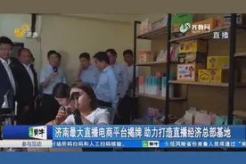 打造“带货天团”！济南最大直播电商平台揭牌，让山东优品走出去视频封面